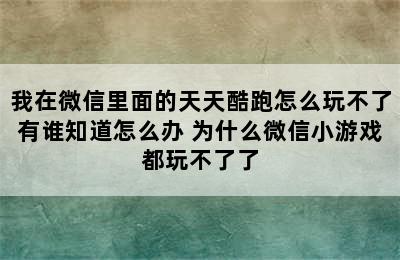 我在微信里面的天天酷跑怎么玩不了有谁知道怎么办 为什么微信小游戏都玩不了了